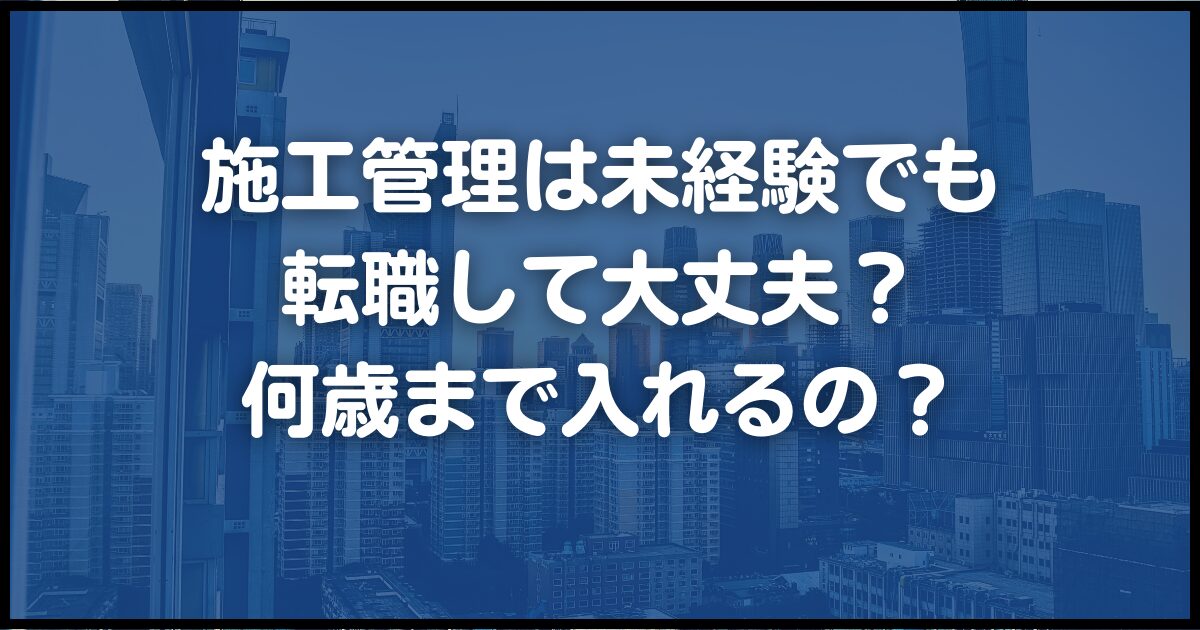 施工管理は未経験でも転職して大丈夫？何歳まで入れるの？